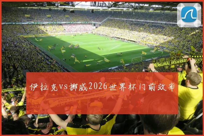 伊拉克vs挪威2026世界杯门前效率
