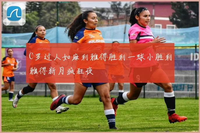 C罗过人如麻利雅得胜利一球小胜利雅得新月疯狂夜