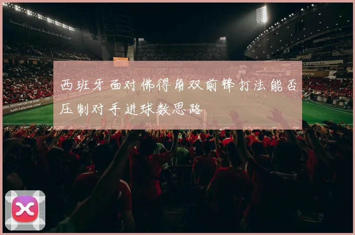 西班牙面对佛得角双前锋打法能否压制对手进球数思路