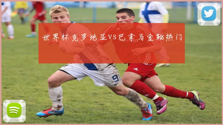 世界杯克罗地亚vs巴拿马金靴热门