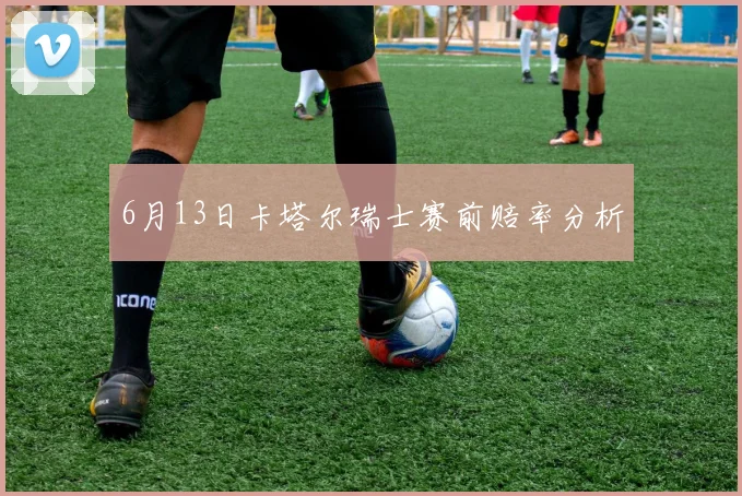 6月13日卡塔尔瑞士赛前赔率分析