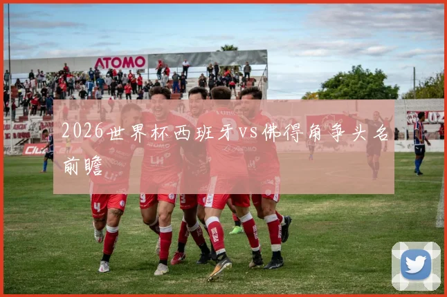 2026世界杯西班牙vs佛得角争头名前瞻