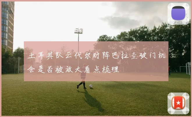 土耳其队云代尔对阵巴拉圭破门机会是否被放大看点梳理