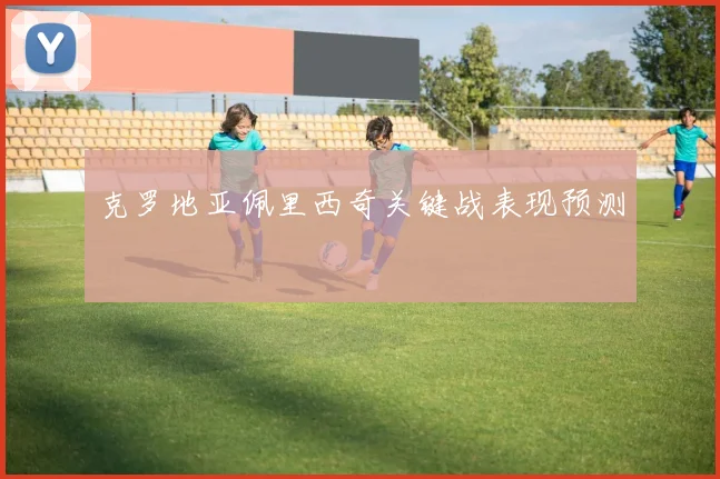 克罗地亚佩里西奇关键战表现预测