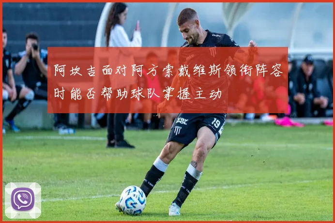 阿坎吉面对阿方索戴维斯领衔阵容时能否帮助球队掌握主动