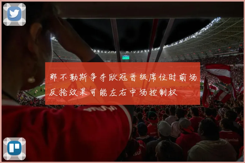 那不勒斯争夺欧冠晋级席位时前场反抢效果可能左右中场控制权