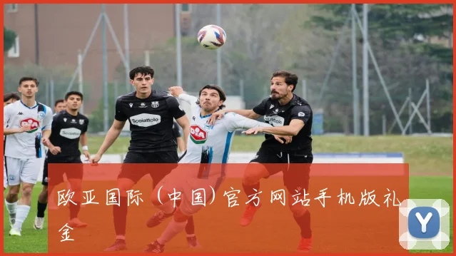 欧亚国际 (中国)官方网站手机版礼金