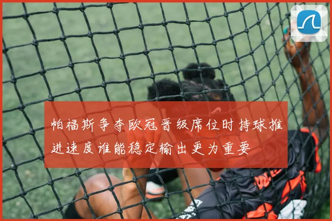 帕福斯争夺欧冠晋级席位时持球推进速度谁能稳定输出更为重要