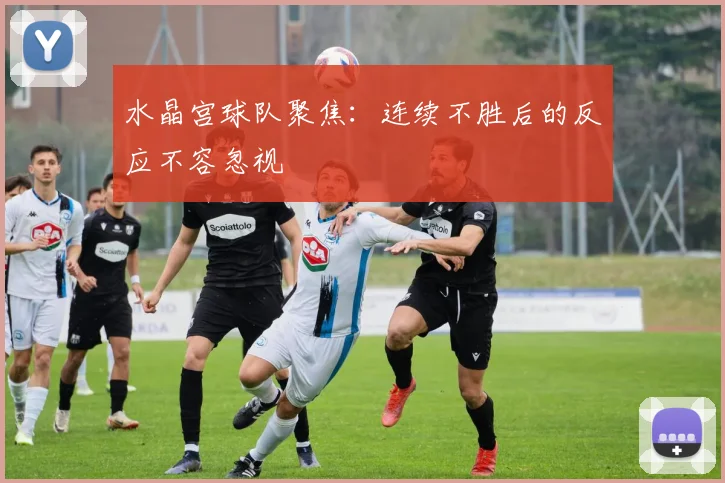 水晶宫球队聚焦：连续不胜后的反应不容忽视