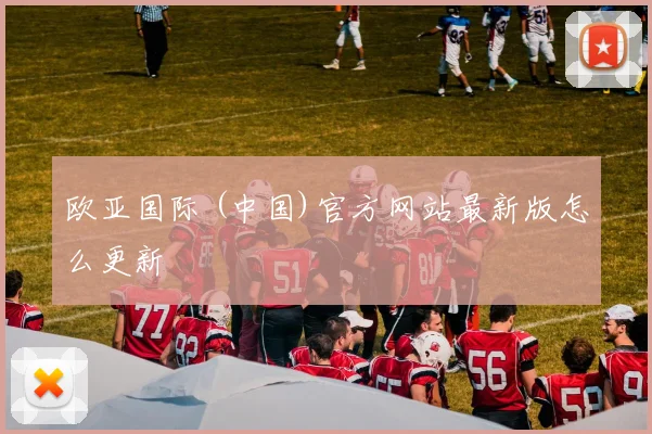 欧亚国际 (中国)官方网站最新版怎么更新