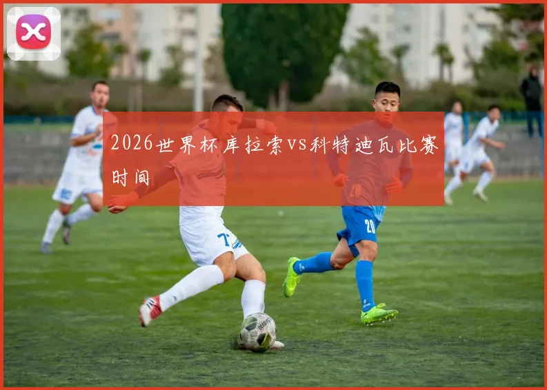 2026世界杯库拉索vs科特迪瓦比赛时间