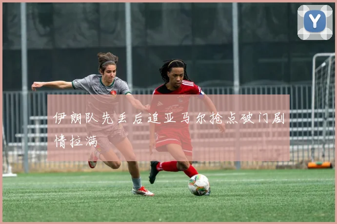 伊朗队先丢后追亚马尔抢点破门剧情拉满