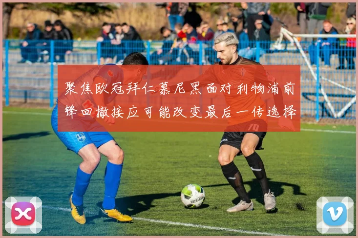 聚焦欧冠拜仁慕尼黑面对利物浦前锋回撤接应可能改变最后一传选择
