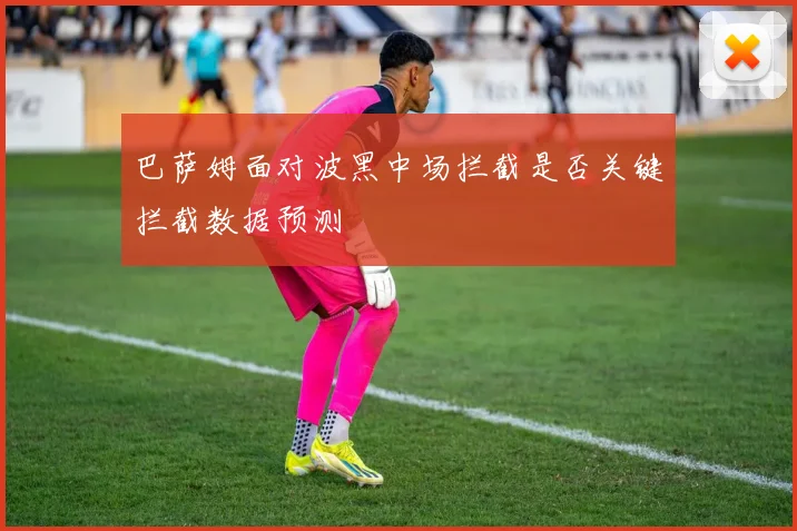 巴萨姆面对波黑中场拦截是否关键拦截数据预测