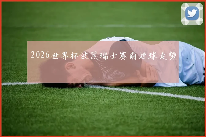 2026世界杯波黑瑞士赛前进球走势