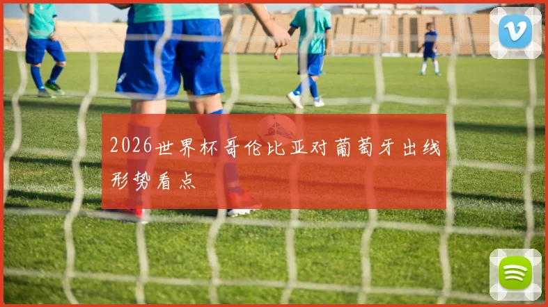 2026世界杯哥伦比亚对葡萄牙出线形势看点