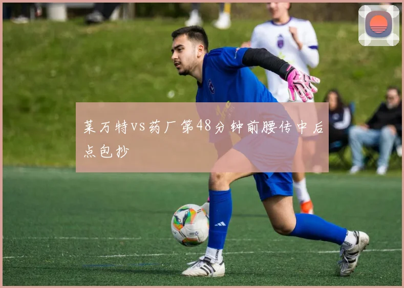 莱万特vs药厂第48分钟前腰传中后点包抄