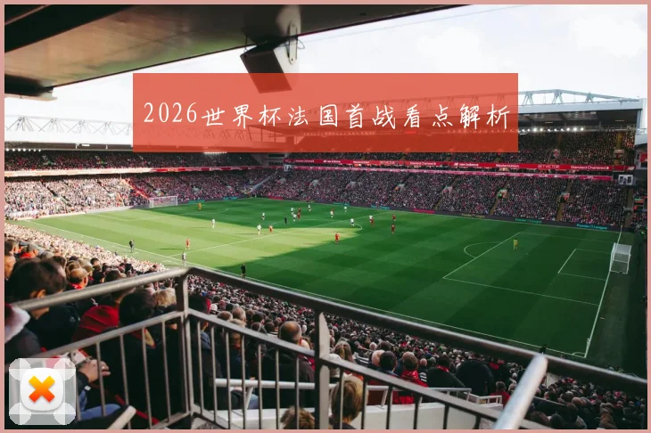 2026世界杯法国首战看点解析