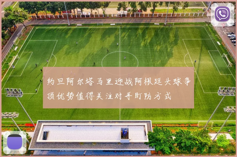 约旦阿尔塔马里迎战阿根廷头球争顶优势值得关注对手盯防方式