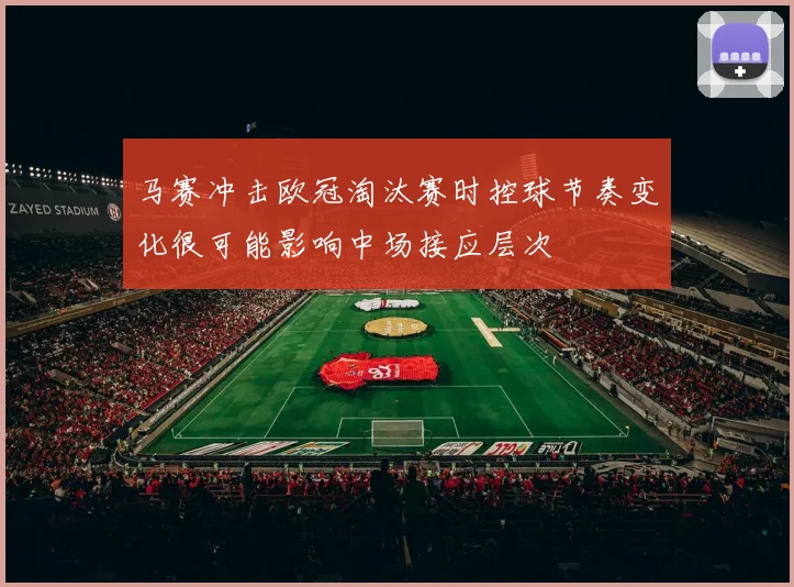 马赛冲击欧冠淘汰赛时控球节奏变化很可能影响中场接应层次