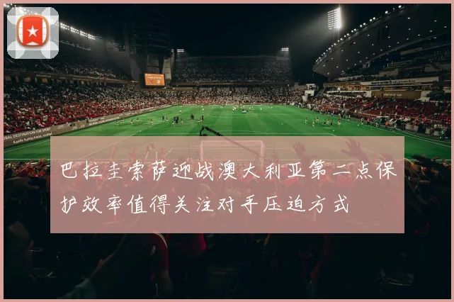 巴拉圭索萨迎战澳大利亚第二点保护效率值得关注对手压迫方式