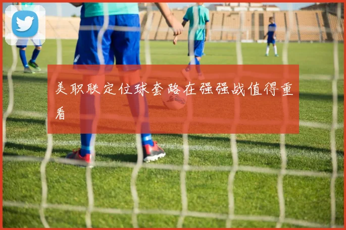 美职联定位球套路在强强战值得重看