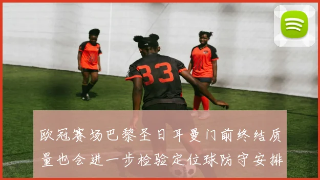欧冠赛场巴黎圣日耳曼门前终结质量也会进一步检验定位球防守安排