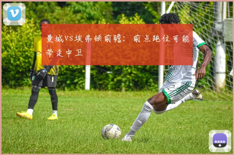 曼城vs埃弗顿前瞻：前点跑位可能带走中卫