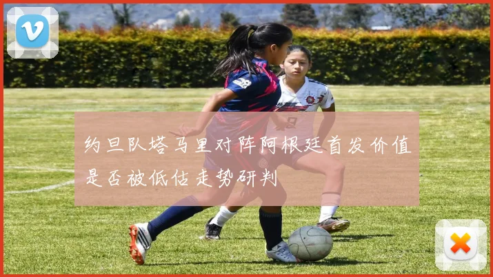 约旦队塔马里对阵阿根廷首发价值是否被低估走势研判