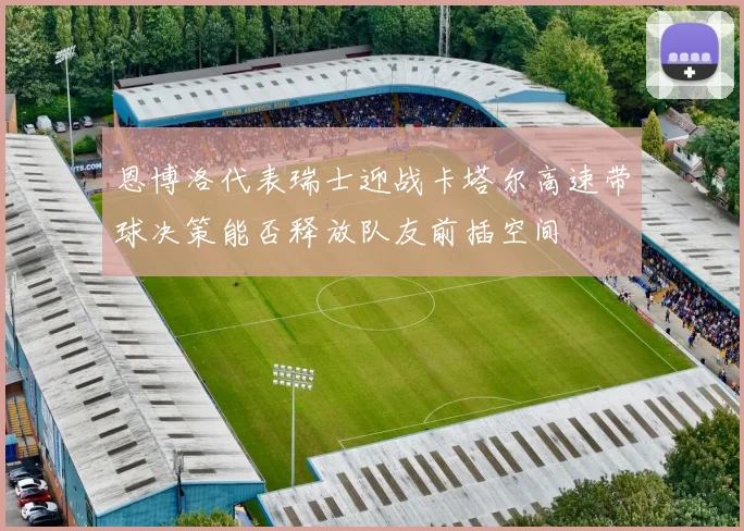 恩博洛代表瑞士迎战卡塔尔高速带球决策能否释放队友前插空间
