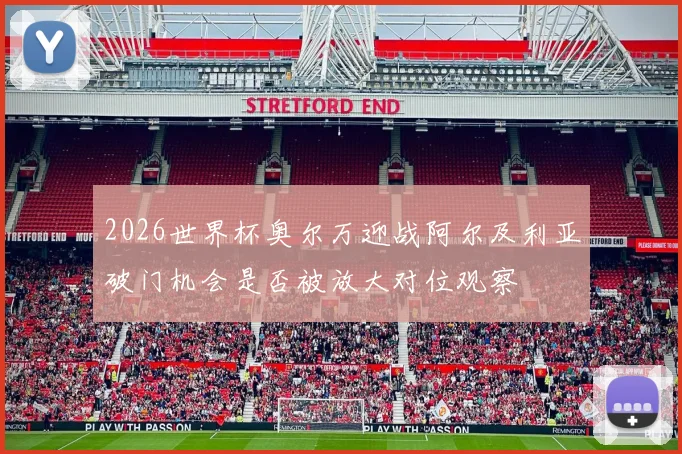 2026世界杯奥尔万迎战阿尔及利亚破门机会是否被放大对位观察