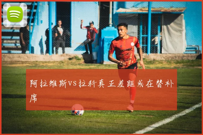 阿拉维斯vs拉科真正差距或在替补席