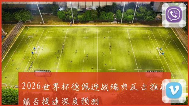 2026世界杯德佩迎战瑞典反击推进能否提速深度预测