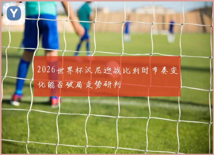 2026世界杯汉尼迎战比利时节奏变化能否破局走势研判