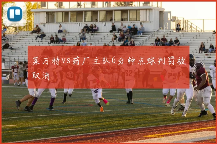 莱万特vs药厂主队6分钟点球判罚被取消