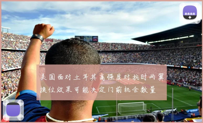 美国面对土耳其高强度对抗时两翼换位效果可能决定门前机会数量