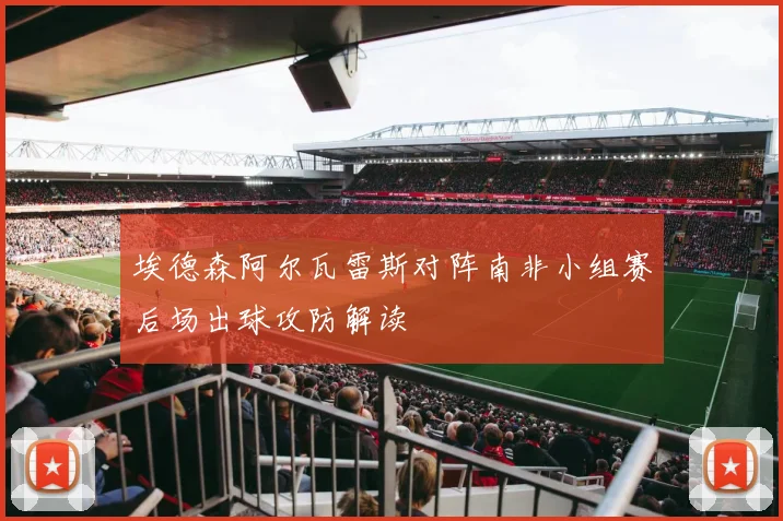 埃德森阿尔瓦雷斯对阵南非小组赛后场出球攻防解读